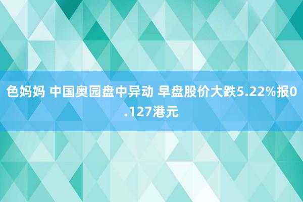 色妈妈 中国奥园盘中异动 早盘股价大跌5.22%报0.127港元