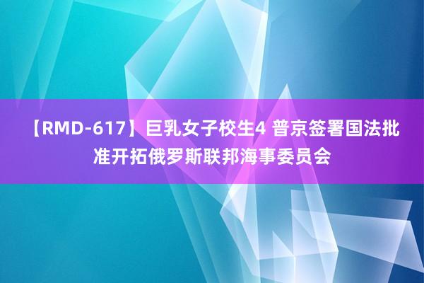 【RMD-617】巨乳女子校生4 普京签署国法批准开拓俄罗斯联邦海事委员会