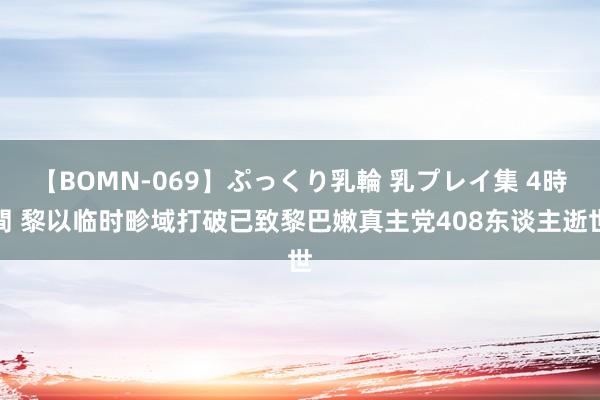 【BOMN-069】ぷっくり乳輪 乳プレイ集 4時間 黎以临时畛域打破已致黎巴嫩真主党408东谈主逝世