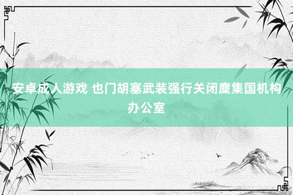 安卓成人游戏 也门胡塞武装强行关闭麇集国机构办公室