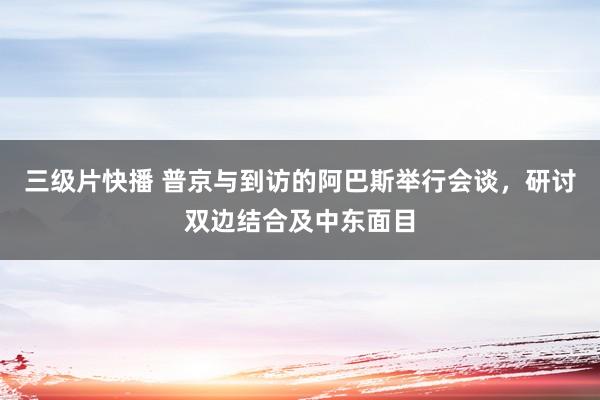 三级片快播 普京与到访的阿巴斯举行会谈，研讨双边结合及中东面目