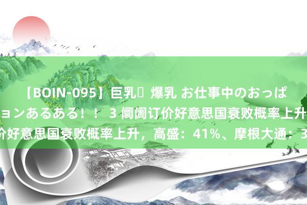 【BOIN-095】巨乳・爆乳 お仕事中のおっぱいがあたるシチュエーションあるある！！ 3 阛阓订价好意思国衰败概率上升，高盛：41%、摩根大通：31%