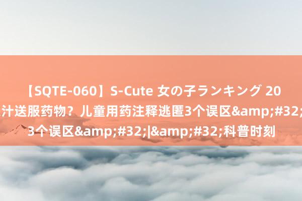 【SQTE-060】S-Cute 女の子ランキング 2014 TOP10 用牛奶、果汁送服药物？儿童用药注释逃匿3个误区&#32;|&#32;科普时刻