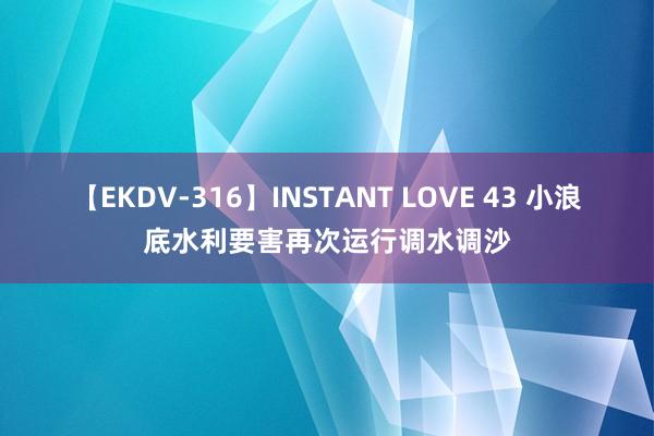 【EKDV-316】INSTANT LOVE 43 小浪底水利要害再次运行调水调沙