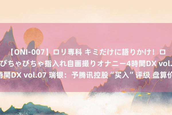 【ONI-007】ロリ専科 キミだけに語りかけ！ロリっ娘20人！オマ●コぴちゃぴちゃ指入れ自画撮りオナニー4時間DX vol.07 瑞银：予腾讯控股“买入”评级 盘算价483港元