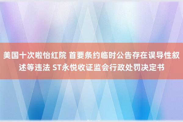 美国十次啦怡红院 首要条约临时公告存在误导性叙述等违法 ST永悦收证监会行政处罚决定书