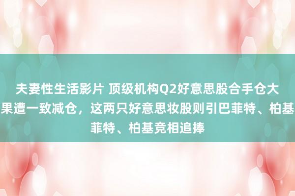 夫妻性生活影片 顶级机构Q2好意思股合手仓大公开！苹果遭一致减仓，这两只好意思妆股则引巴菲特、柏基竞相追捧