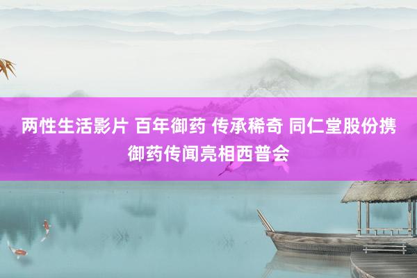 两性生活影片 百年御药 传承稀奇 同仁堂股份携御药传闻亮相西普会