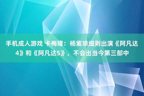 手机成人游戏 卡梅隆：杨紫琼细则出演《阿凡达4》和《阿凡达5》，不会出当今第三部中