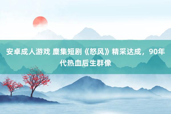 安卓成人游戏 麇集短剧《怒风》精采达成，90年代热血后生群像