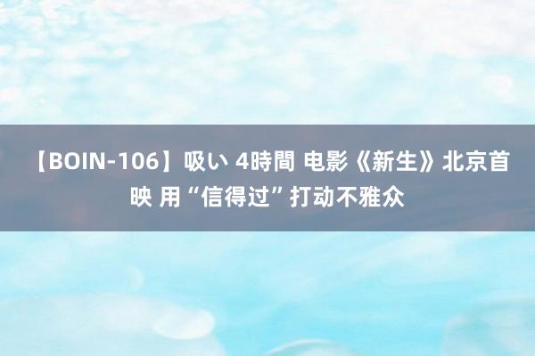 【BOIN-106】吸い 4時間 电影《新生》北京首映 用“信得过”打动不雅众