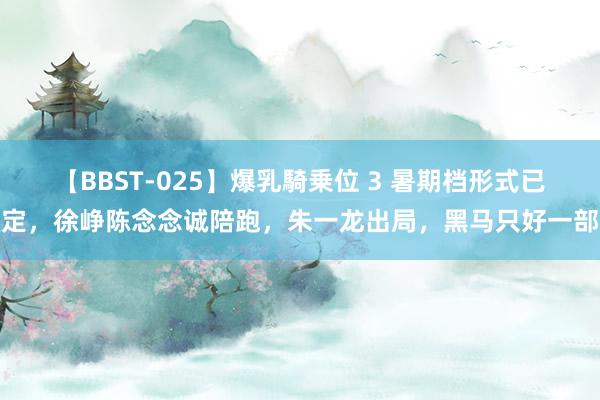 【BBST-025】爆乳騎乗位 3 暑期档形式已定，徐峥陈念念诚陪跑，朱一龙出局，黑马只好一部