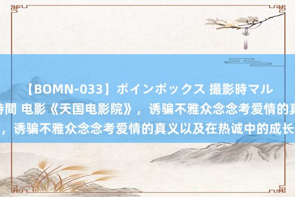 【BOMN-033】ボインボックス 撮影時マル秘面接ドキュメント 4時間 电影《天国电影院》，诱骗不雅众念念考爱情的真义以及在热诚中的成长