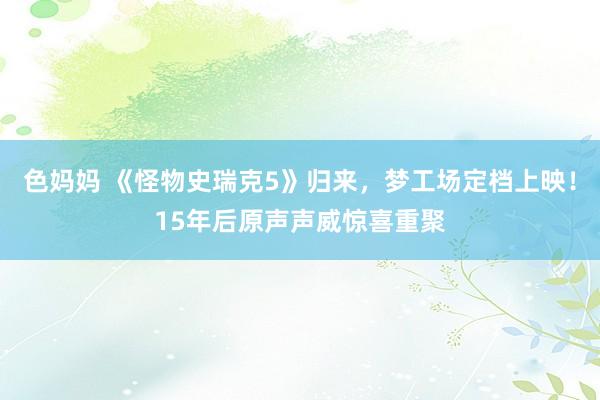 色妈妈 《怪物史瑞克5》归来，梦工场定档上映！15年后原声声威惊喜重聚