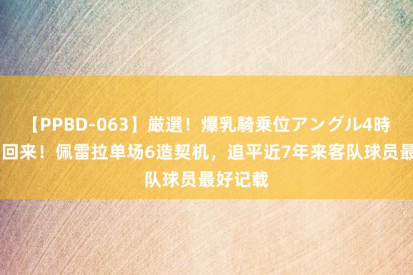 【PPBD-063】厳選！爆乳騎乗位アングル4時間 佩帝回来！佩雷拉单场6造契机，追平近7年来客队球员最好记载