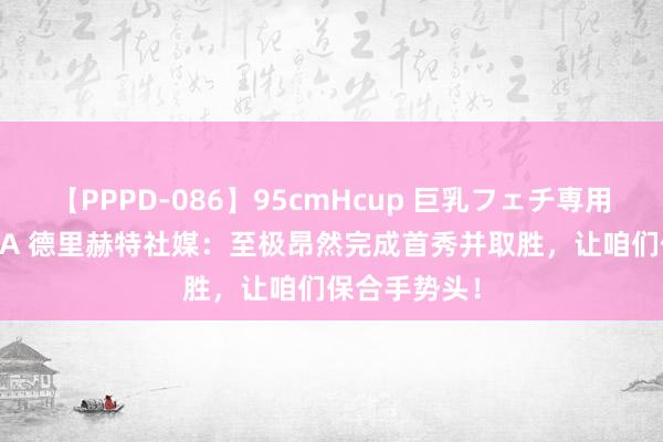 【PPPD-086】95cmHcup 巨乳フェチ専用ソープ SARA 德里赫特社媒：至极昂然完成首秀并取胜，让咱们保合手势头！