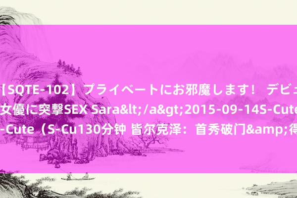 【SQTE-102】プライベートにお邪魔します！ デビューしたてのAV女優に突撃SEX Sara</a>2015-09-14S-Cute&$S-Cute（S-Cu130分钟 皆尔克泽：首秀破门&得手再好不外 我没感受到任何压力