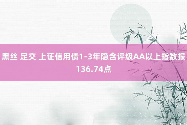 黑丝 足交 上证信用债1-3年隐含评级AA以上指数报136.74点