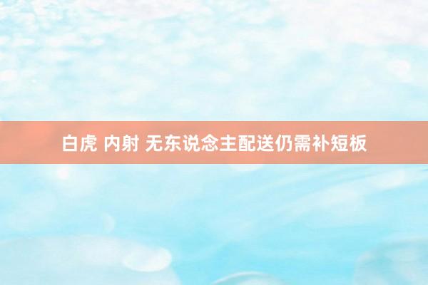 白虎 内射 无东说念主配送仍需补短板