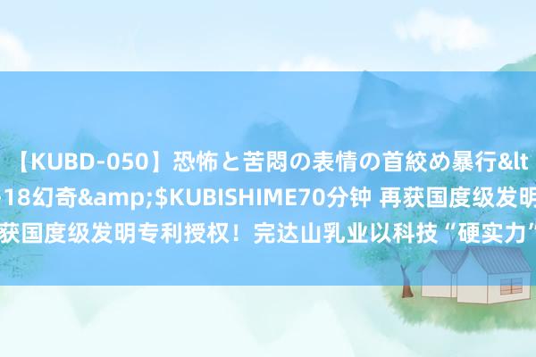 【KUBD-050】恐怖と苦悶の表情の首絞め暴行</a>2013-03-18幻奇&$KUBISHIME70分钟 再获国度级发明专利授权！完达山乳业以科技“硬实力”铸就品牌“强底气”