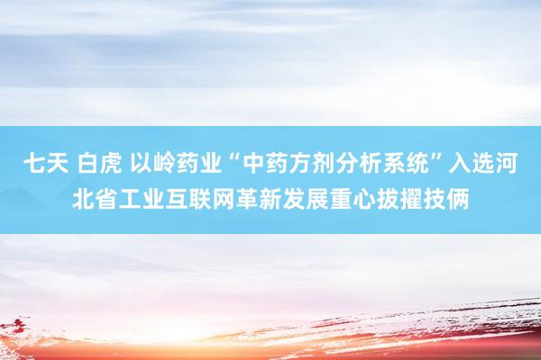 七天 白虎 以岭药业“中药方剂分析系统”入选河北省工业互联网革新发展重心拔擢技俩