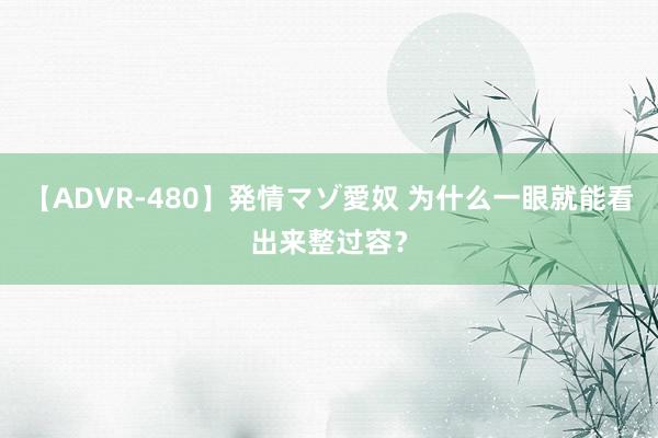 【ADVR-480】発情マゾ愛奴 为什么一眼就能看出来整过容？