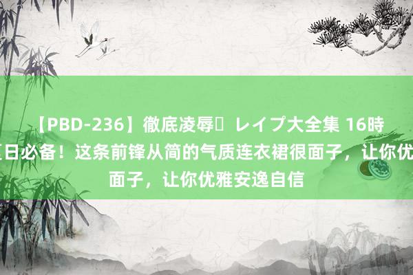 【PBD-236】徹底凌辱・レイプ大全集 16時間 第2集 夏日必备！这条前锋从简的气质连衣裙很面子，让你优雅安逸自信