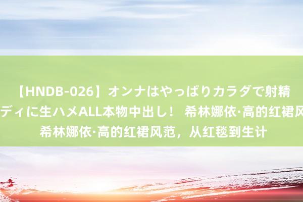 【HNDB-026】オンナはやっぱりカラダで射精する 厳選美巨乳ボディに生ハメALL本物中出し！ 希林娜依·高的红裙风范，从红毯到生计