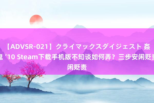 【ADVSR-021】クライマックスダイジェスト 姦鬼 ’10 Steam下载手机版不知谈如何弄？三步安闲贬责