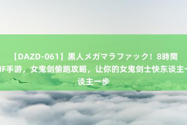 【DAZD-061】黒人メガマラファック！8時間 DNF手游，女鬼剑偷跑攻略，让你的女鬼剑士快东谈主一步