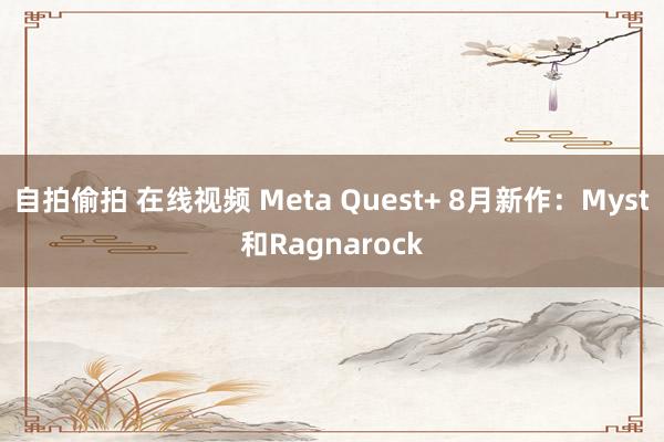 自拍偷拍 在线视频 Meta Quest+ 8月新作：Myst和Ragnarock