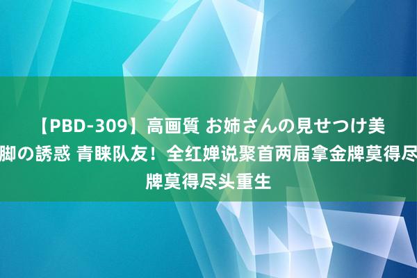 【PBD-309】高画質 お姉さんの見せつけ美尻＆美脚の誘惑 青睐队友！全红婵说聚首两届拿金牌莫得尽头重生