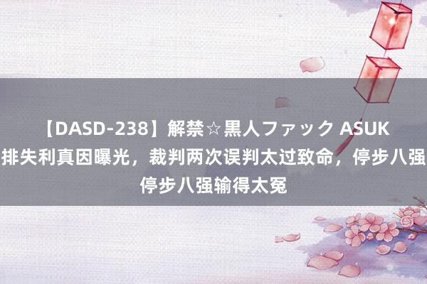 【DASD-238】解禁☆黒人ファック ASUKA 中国女排失利真因曝光，裁判两次误判太过致命，停步八强输得太冤