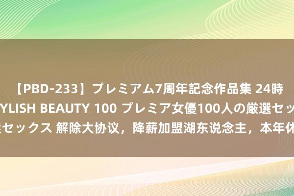 【PBD-233】プレミアム7周年記念作品集 24時間 PREMIUM STYLISH BEAUTY 100 プレミア女優100人の厳選セックス 解除大协议，降薪加盟湖东说念主，本年休赛期被解除，他肠子齐悔青了