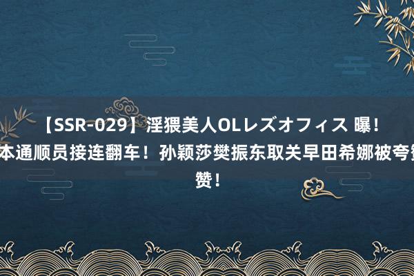 【SSR-029】淫猥美人OLレズオフィス 曝！日本通顺员接连翻车！孙颖莎樊振东取关早田希娜被夸赞！