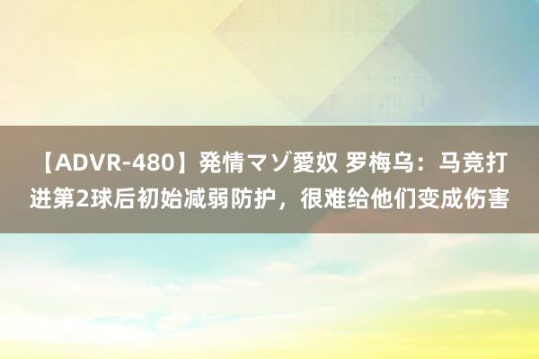 【ADVR-480】発情マゾ愛奴 罗梅乌：马竞打进第2球后初始减弱防护，很难给他们变成伤害