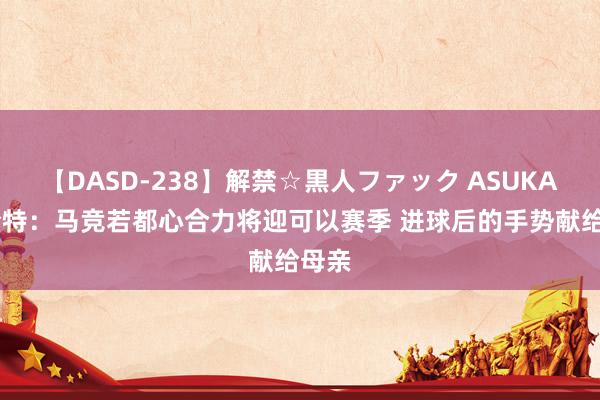 【DASD-238】解禁☆黒人ファック ASUKA 略伦特：马竞若都心合力将迎可以赛季 进球后的手势献给母亲