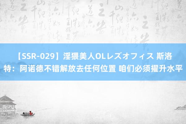 【SSR-029】淫猥美人OLレズオフィス 斯洛特：阿诺德不错解放去任何位置 咱们必须擢升水平