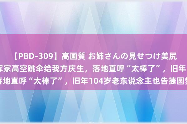 【PBD-309】高画質 お姉さんの見せつけ美尻＆美脚の誘惑 102岁老浑家高空跳伞给我方庆生，落地直呼“太棒了”，旧年104岁老东说念主也告捷圆梦