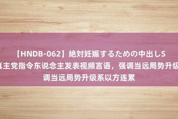 【HNDB-062】絶対妊娠するための中出しSEX！！ 黎真主党指令东说念主发表视频言语，强调当远局势升级系以方连累