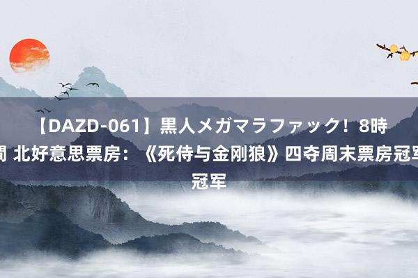 【DAZD-061】黒人メガマラファック！8時間 北好意思票房：《死侍与金刚狼》四夺周末票房冠军