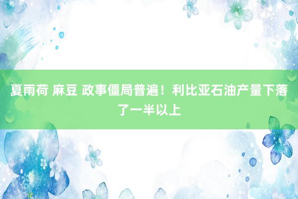 夏雨荷 麻豆 政事僵局普遍！利比亚石油产量下落了一半以上