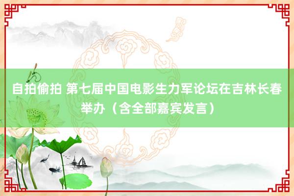 自拍偷拍 第七届中国电影生力军论坛在吉林长春举办（含全部嘉宾发言）