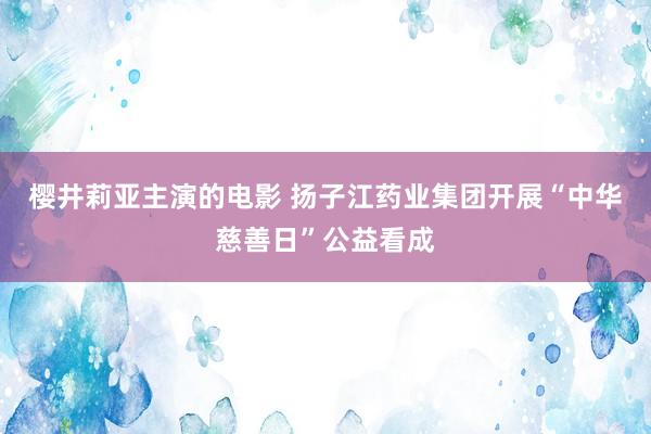 樱井莉亚主演的电影 扬子江药业集团开展“中华慈善日”公益看成