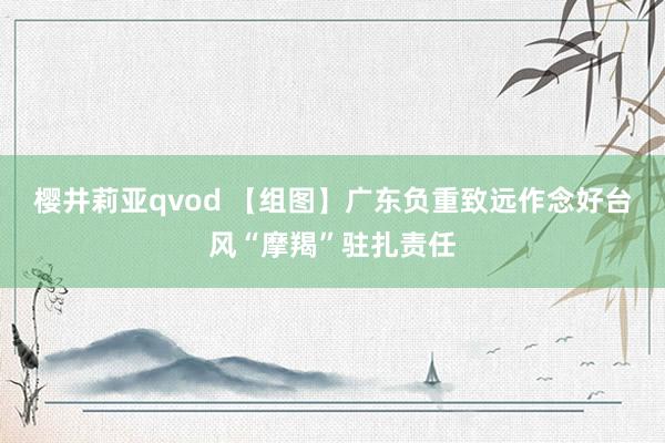 樱井莉亚qvod 【组图】广东负重致远作念好台风“摩羯”驻扎责任