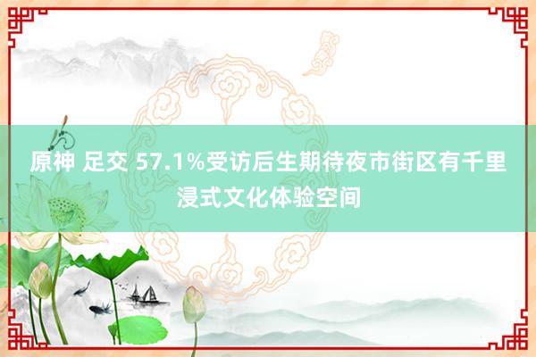 原神 足交 57.1%受访后生期待夜市街区有千里浸式文化体验空间