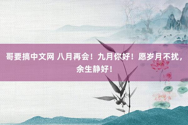 哥要搞中文网 八月再会！九月你好！愿岁月不扰，余生静好！