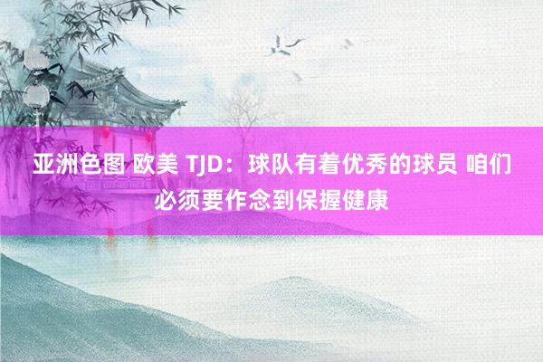 亚洲色图 欧美 TJD：球队有着优秀的球员 咱们必须要作念到保握健康