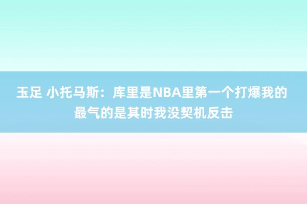 玉足 小托马斯：库里是NBA里第一个打爆我的 最气的是其时我没契机反击