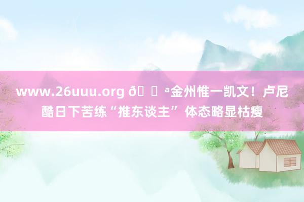 www.26uuu.org 💪金州惟一凯文！卢尼酷日下苦练“推东谈主” 体态略显枯瘦